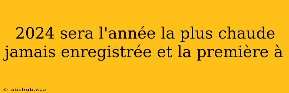 2024 sera l'année la plus chaude jamais enregistrée et la première à 