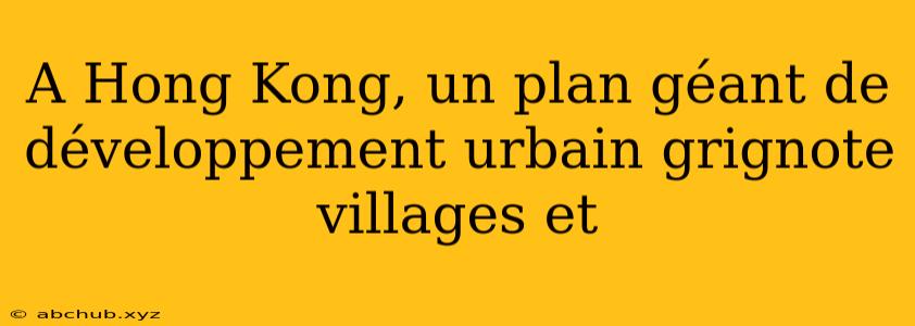 A Hong Kong, un plan géant de développement urbain grignote villages et 