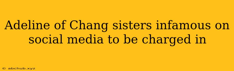 Adeline of Chang sisters infamous on social media to be charged in 