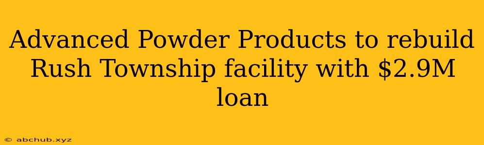 Advanced Powder Products to rebuild Rush Township facility with $2.9M loan