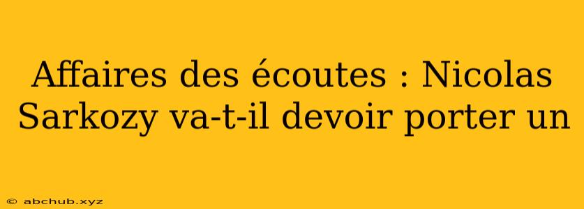 Affaires des écoutes : Nicolas Sarkozy va-t-il devoir porter un 