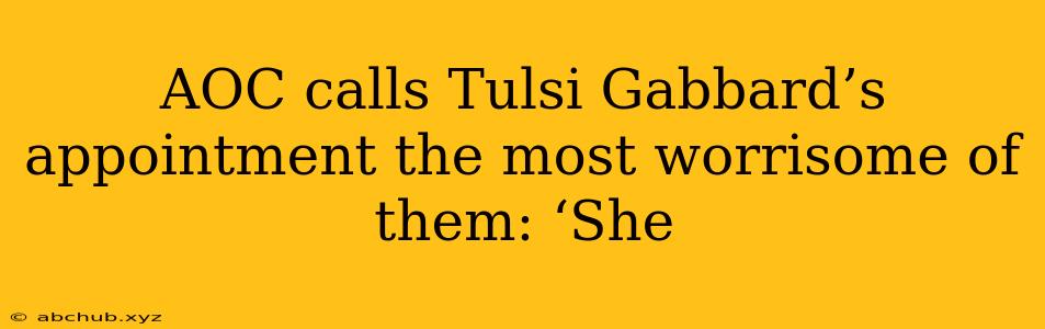 AOC calls Tulsi Gabbard’s appointment the most worrisome of them: ‘She 