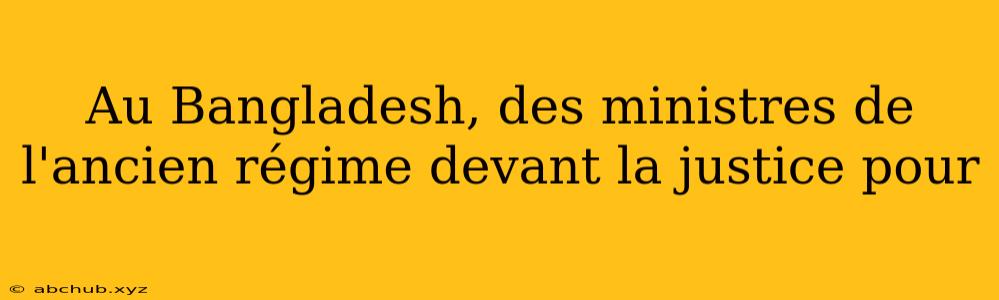 Au Bangladesh, des ministres de l'ancien régime devant la justice pour 