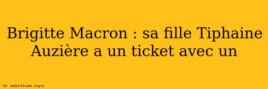 Brigitte Macron : sa fille Tiphaine Auzière a un ticket avec un 