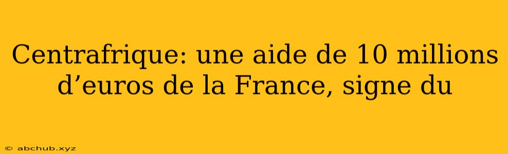 Centrafrique: une aide de 10 millions d’euros de la France, signe du 