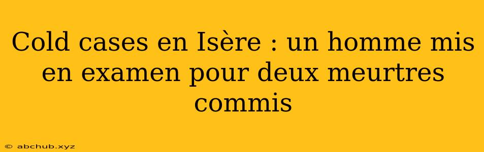 Cold cases en Isère : un homme mis en examen pour deux meurtres commis 