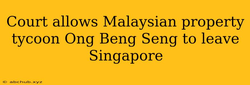 Court allows Malaysian property tycoon Ong Beng Seng to leave Singapore 