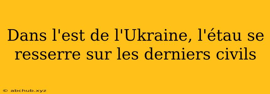 Dans l'est de l'Ukraine, l'étau se resserre sur les derniers civils