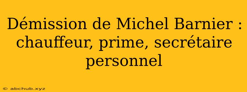 Démission de Michel Barnier : chauffeur, prime, secrétaire personnel 