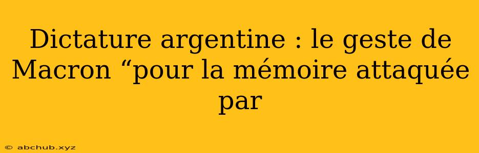 Dictature argentine : le geste de Macron “pour la mémoire attaquée par 