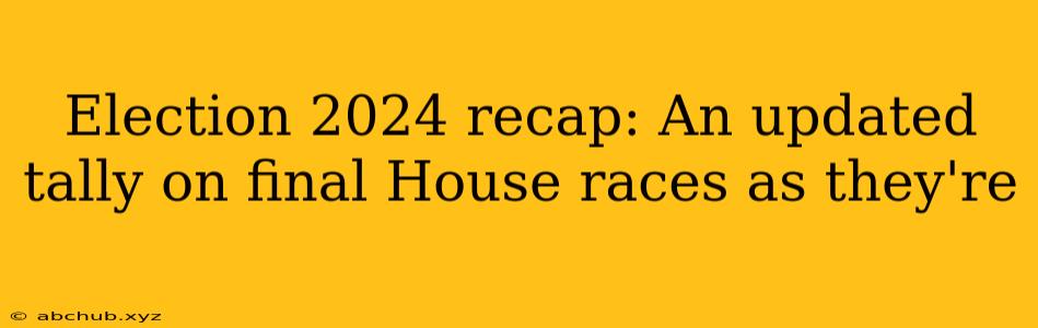 Election 2024 recap: An updated tally on final House races as they're 