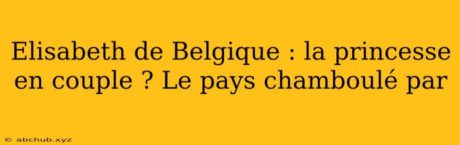 Elisabeth de Belgique : la princesse en couple ? Le pays chamboulé par 