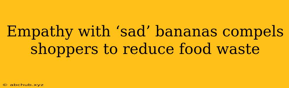 Empathy with ‘sad’ bananas compels shoppers to reduce food waste 