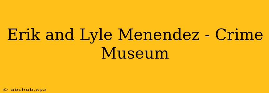 Erik and Lyle Menendez - Crime Museum