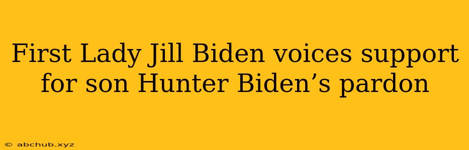 First Lady Jill Biden voices support for son Hunter Biden’s pardon