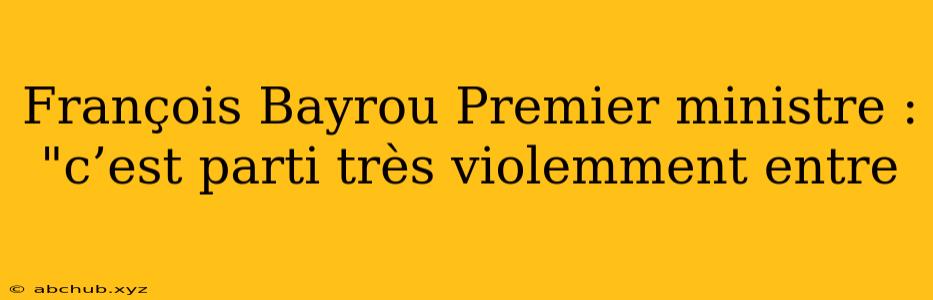 François Bayrou Premier ministre : "c’est parti très violemment entre 