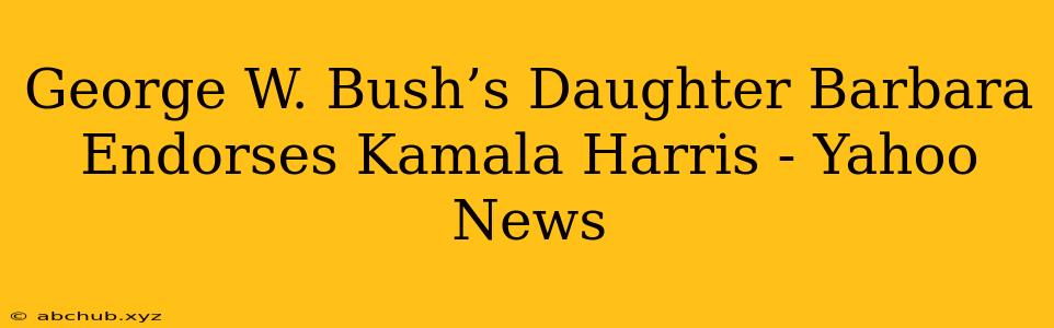 George W. Bush’s Daughter Barbara Endorses Kamala Harris - Yahoo News