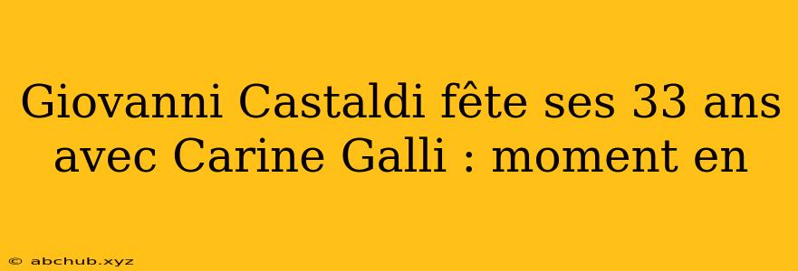 Giovanni Castaldi fête ses 33 ans avec Carine Galli : moment en 