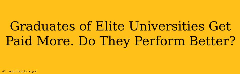 Graduates of Elite Universities Get Paid More. Do They Perform Better?