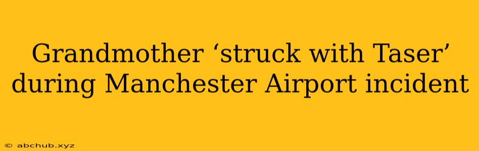 Grandmother ‘struck with Taser’ during Manchester Airport incident 