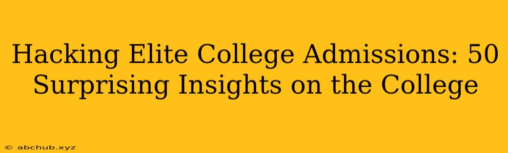 Hacking Elite College Admissions: 50 Surprising Insights on the College 