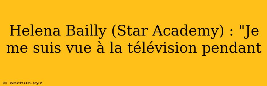 Helena Bailly (Star Academy) : "Je me suis vue à la télévision pendant 