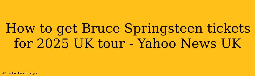 How to get Bruce Springsteen tickets for 2025 UK tour - Yahoo News UK