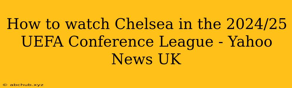 How to watch Chelsea in the 2024/25 UEFA Conference League - Yahoo News UK