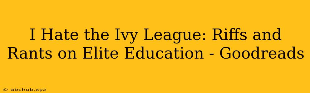 I Hate the Ivy League: Riffs and Rants on Elite Education - Goodreads