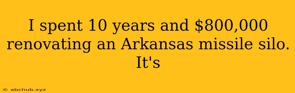 I spent 10 years and $800,000 renovating an Arkansas missile silo. It's 