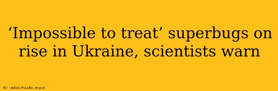 ‘Impossible to treat’ superbugs on rise in Ukraine, scientists warn