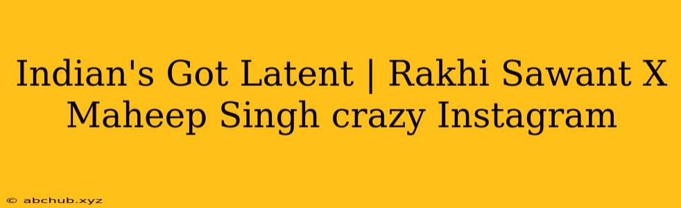 Indian's Got Latent | Rakhi Sawant X Maheep Singh crazy Instagram