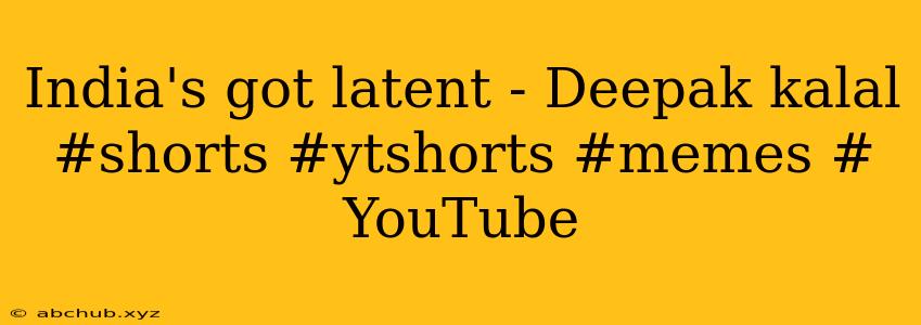 India's got latent - Deepak kalal #shorts #ytshorts #memes # YouTube