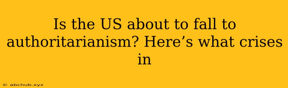 Is the US about to fall to authoritarianism? Here’s what crises in 