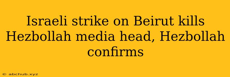 Israeli strike on Beirut kills Hezbollah media head, Hezbollah confirms 