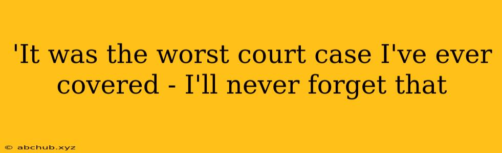 'It was the worst court case I've ever covered - I'll never forget that 