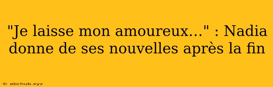 "Je laisse mon amoureux…" : Nadia donne de ses nouvelles après la fin 