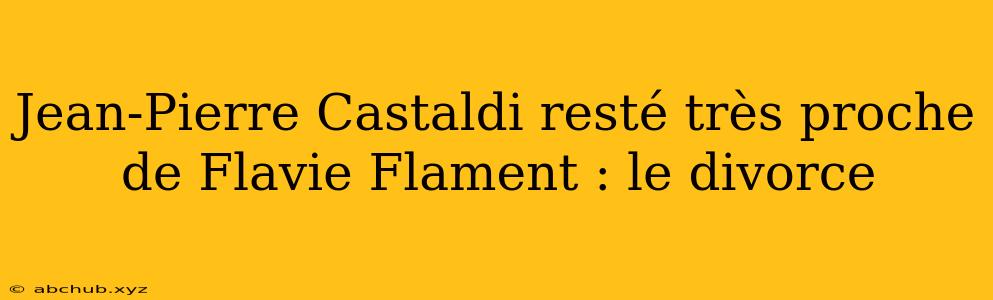 Jean-Pierre Castaldi resté très proche de Flavie Flament : le divorce 