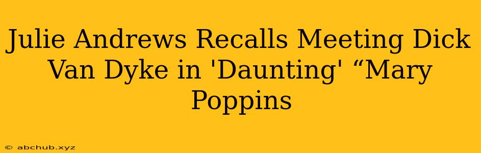 Julie Andrews Recalls Meeting Dick Van Dyke in 'Daunting' “Mary Poppins 