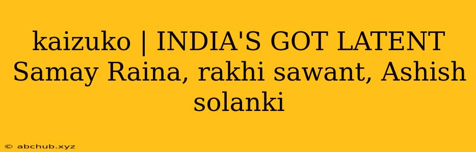 kaizuko | INDIA'S GOT LATENT Samay Raina, rakhi sawant, Ashish solanki 