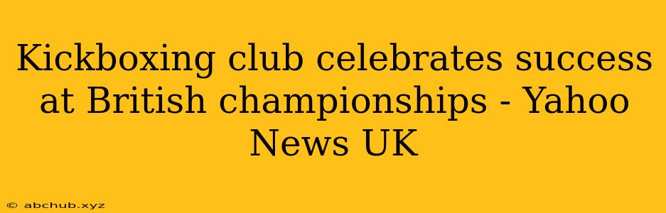 Kickboxing club celebrates success at British championships - Yahoo News UK