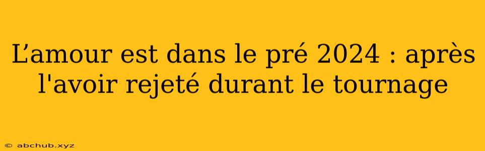 L’amour est dans le pré 2024 : après l'avoir rejeté durant le tournage 