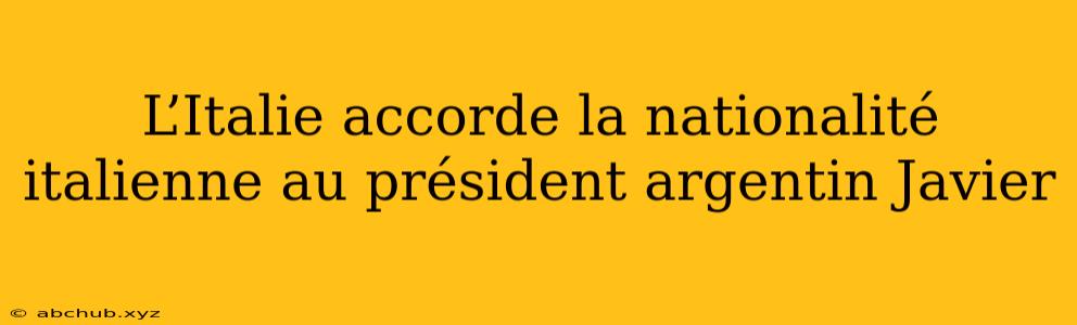 L’Italie accorde la nationalité italienne au président argentin Javier 