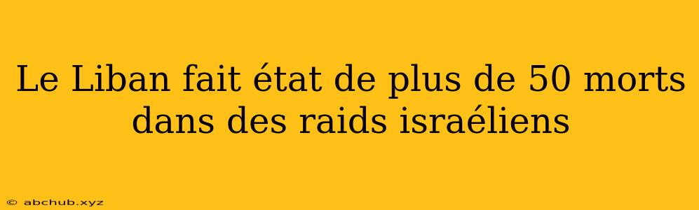 Le Liban fait état de plus de 50 morts dans des raids israéliens