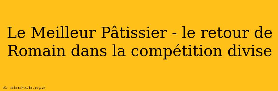 Le Meilleur Pâtissier - le retour de Romain dans la compétition divise 