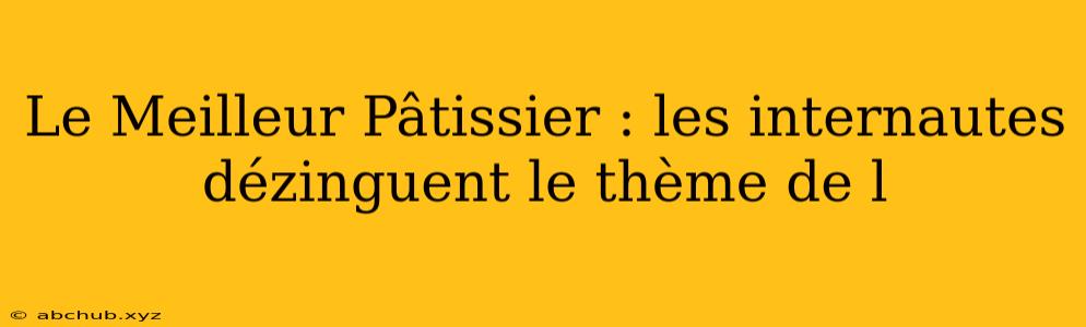 Le Meilleur Pâtissier : les internautes dézinguent le thème de l 