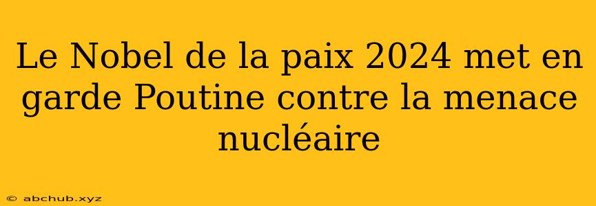 Le Nobel de la paix 2024 met en garde Poutine contre la menace nucléaire