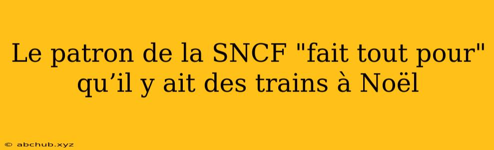 Le patron de la SNCF "fait tout pour" qu’il y ait des trains à Noël