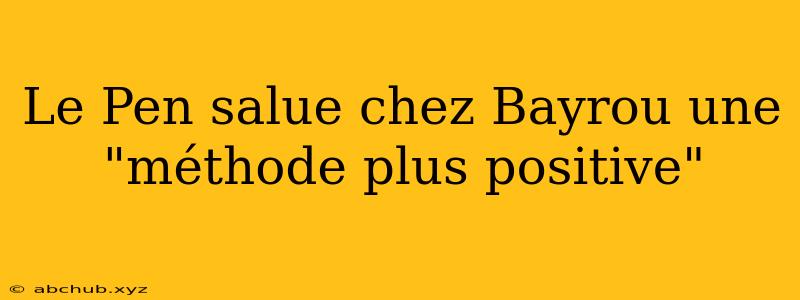 Le Pen salue chez Bayrou une "méthode plus positive"