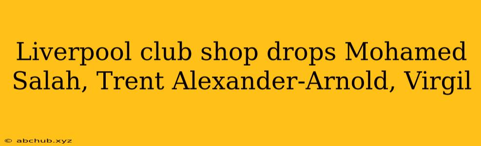 Liverpool club shop drops Mohamed Salah, Trent Alexander-Arnold, Virgil 